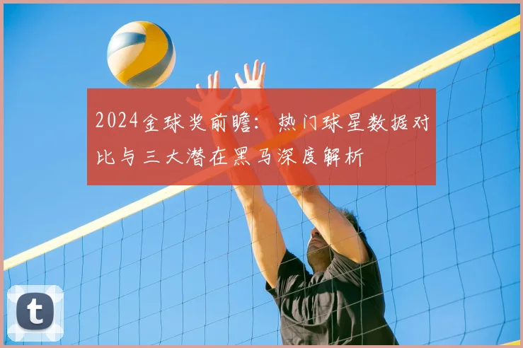 2024金球奖前瞻:热门球星数据对比与三大潜在黑马深度解析