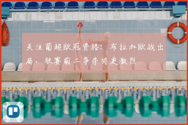 关注葡超欧冠资格:布拉加欧战出局,联赛前二争夺将更激烈