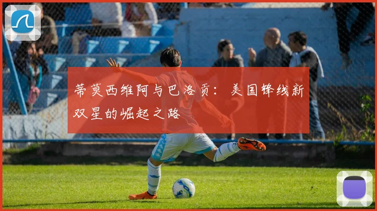 蒂莫西维阿与巴洛贡:美国锋线新双星的崛起之路