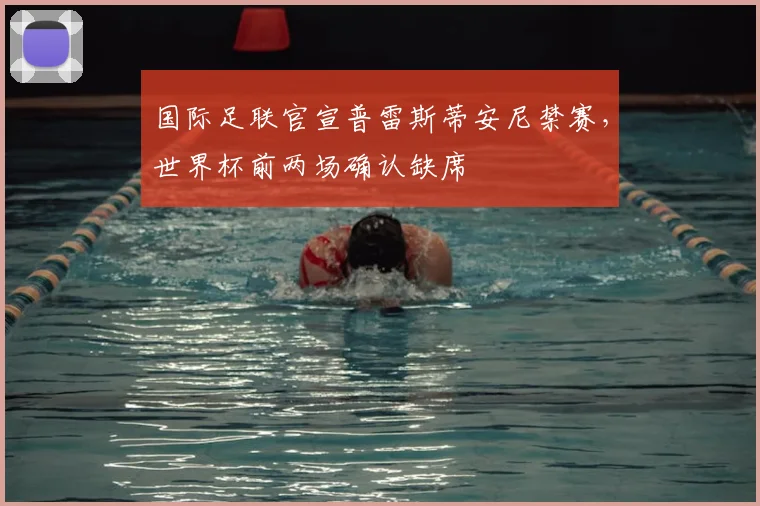 国际足联官宣普雷斯蒂安尼禁赛，世界杯前两场确认缺席