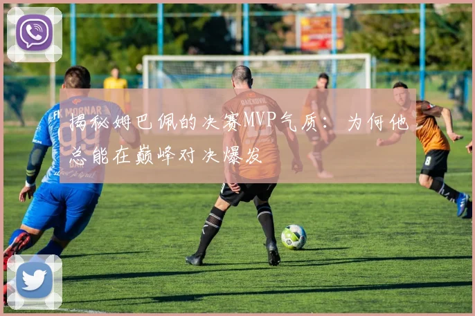 揭秘姆巴佩的决赛MVP气质:为何他总能在巅峰对决爆发