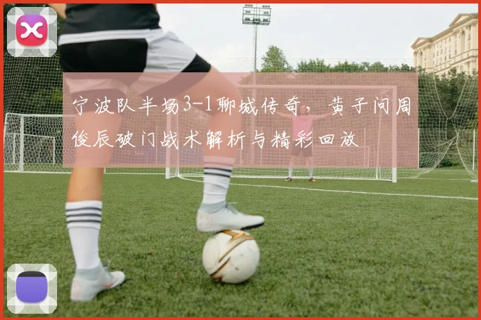 宁波队半场3-1聊城传奇，黄子问周俊辰破门战术解析与精彩回放