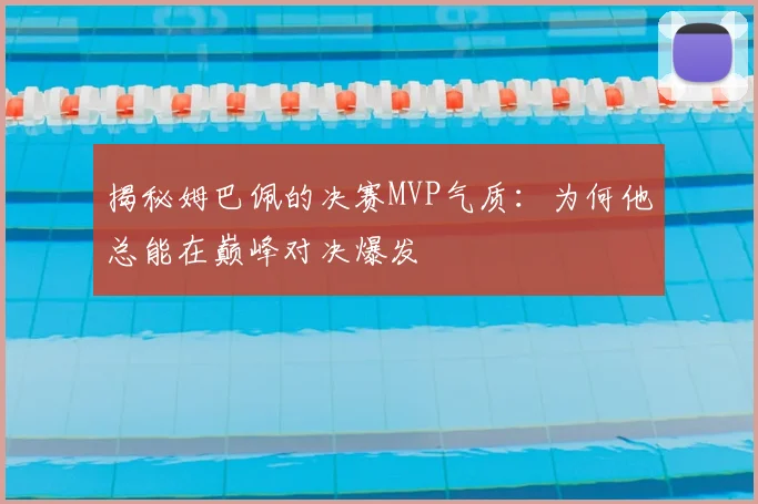 揭秘姆巴佩的决赛MVP气质：为何他总能在巅峰对决爆发