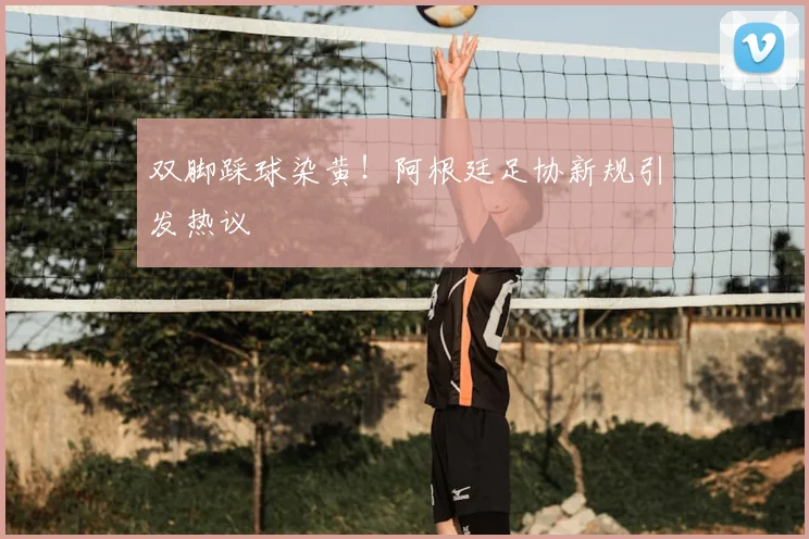 双脚踩球染黄！阿根廷足协新规引发热议