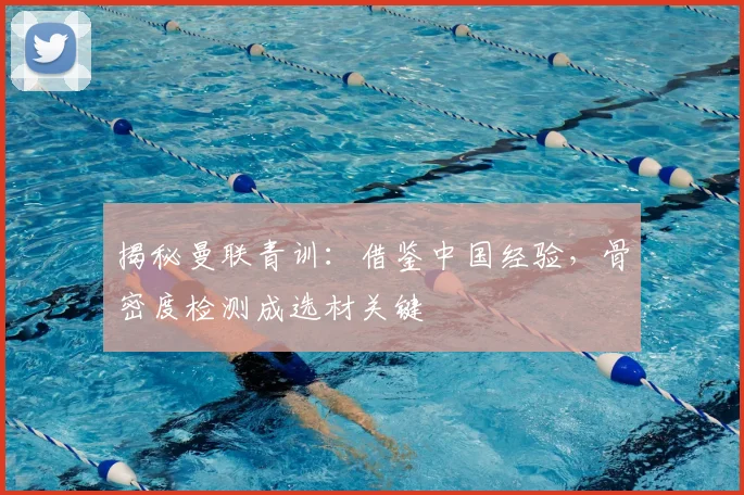 揭秘曼联青训：借鉴中国经验，骨密度检测成选材关键