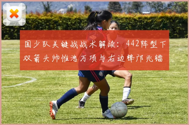 国少队关键战战术解读:442阵型下双箭头帅惟浩万项与右边锋邝兆镭的角色分析