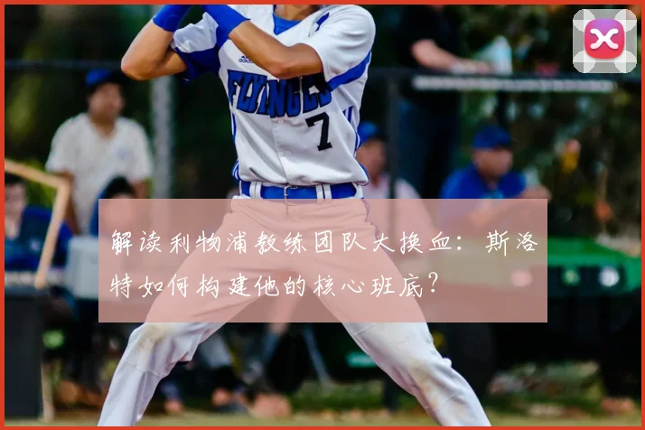 解读利物浦教练团队大换血:斯洛特如何构建他的核心班底?