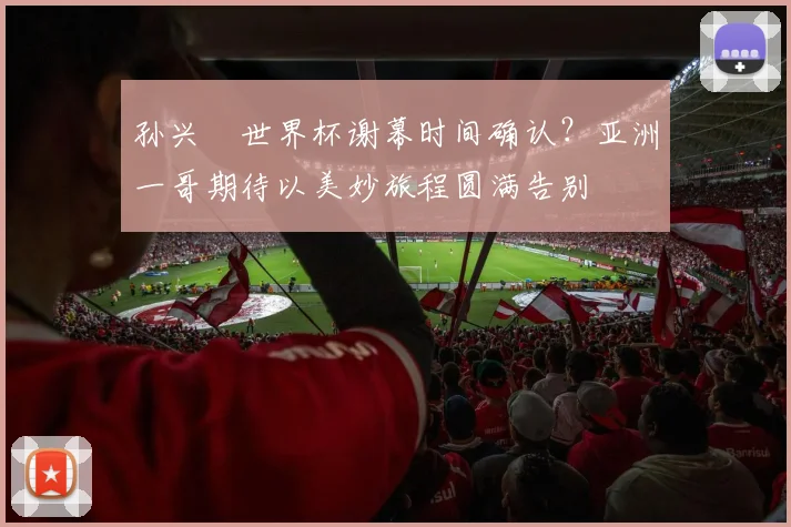 孙兴慜世界杯谢幕时间确认？亚洲一哥期待以美妙旅程圆满告别