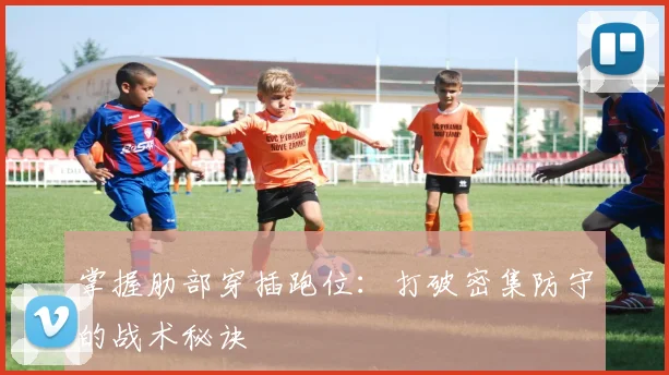 掌握肋部穿插跑位：打破密集防守的战术秘诀