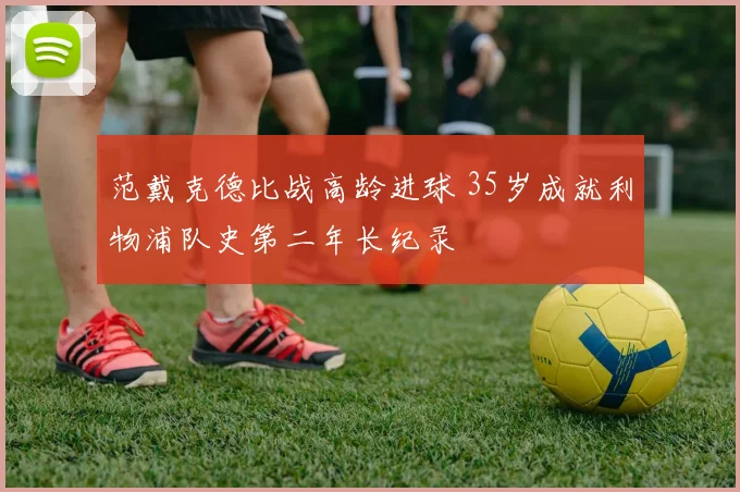 范戴克德比战高龄进球 35岁成就利物浦队史第二年长纪录
