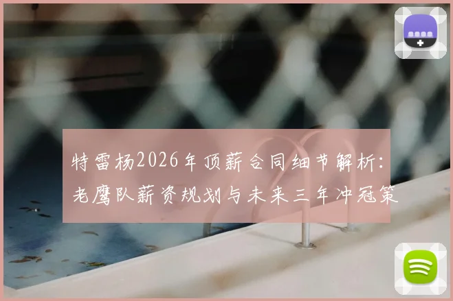 特雷杨2026年顶薪合同细节解析:老鹰队薪资规划与未来三年冲冠策略