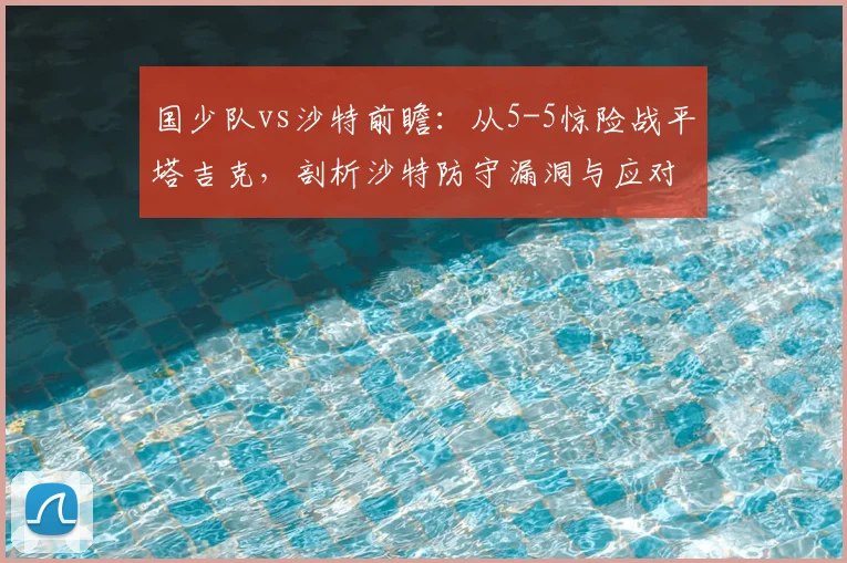 国少队vs沙特前瞻：从5-5惊险战平塔吉克，剖析沙特防守漏洞与应对策略