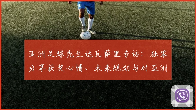 亚洲足球先生达瓦萨里专访：独家分享获奖心情、未来规划与对亚洲足球的见解