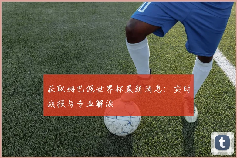 获取姆巴佩世界杯最新消息：实时战报与专业解读