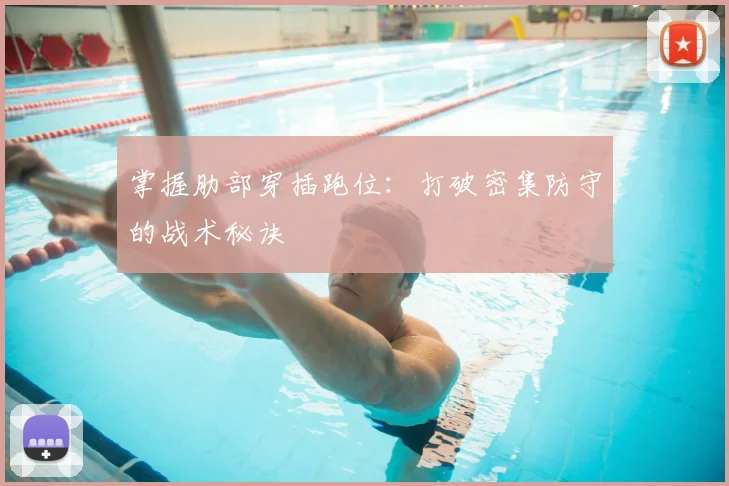 掌握肋部穿插跑位:打破密集防守的战术秘诀